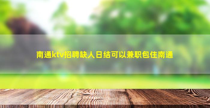 南通ktv招聘缺人日结可以兼职包住南通
