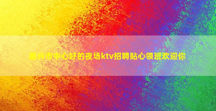 嘉兴市中心好的夜场ktv招聘贴心领班欢迎你